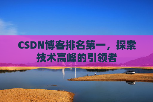 CSDN博客排名第一,探索技术高峰的引领者 CSDN博客排名第一,探索技术高峰的引领者